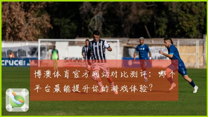 博澳体育官方网站对比测评：哪个平台最能提升你的游戏体验？