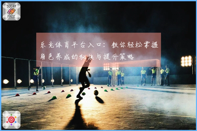 乐竞体育平台入口：教你轻松掌握角色养成的秘诀与提升策略