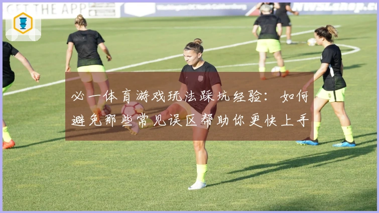 必一体育游戏玩法踩坑经验：如何避免那些常见误区帮助你更快上手