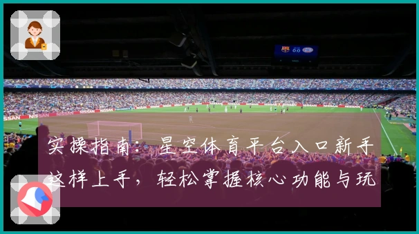 实操指南：星空体育平台入口新手这样上手，轻松掌握核心功能与玩法技巧