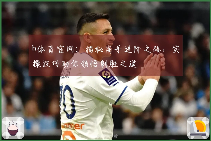 b体育官网：揭秘高手进阶之路，实操技巧助你领悟制胜之道