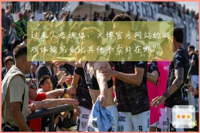 过来人告诉你，火博官方网站的游戏体验究竟比其他平台好在哪？