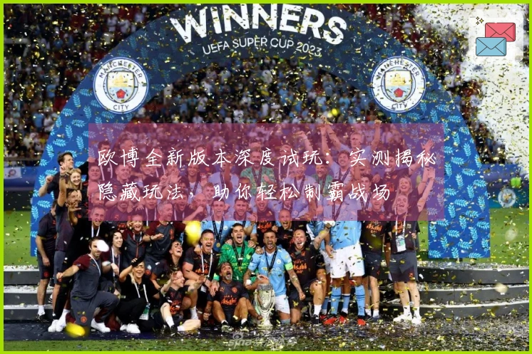 欧博全新版本深度试玩：实测揭秘隐藏玩法，助你轻松制霸战场