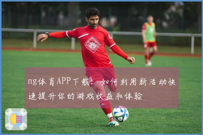 ng体育APP下载：如何利用新活动快速提升你的游戏收益和体验