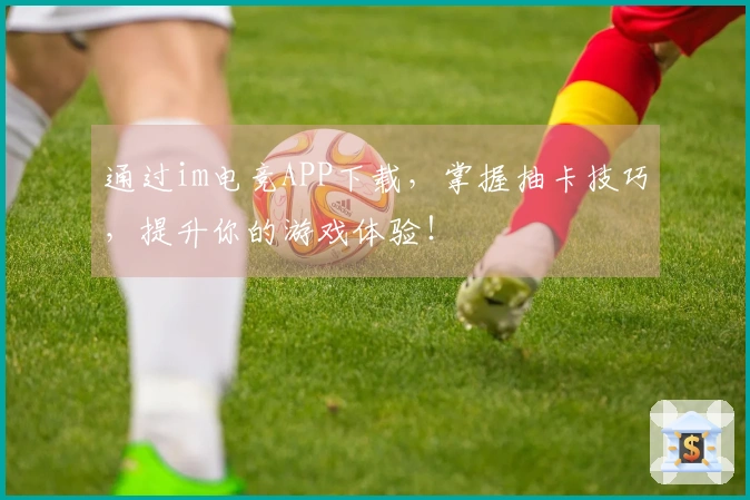 通过im电竞APP下载，掌握抽卡技巧，提升你的游戏体验！