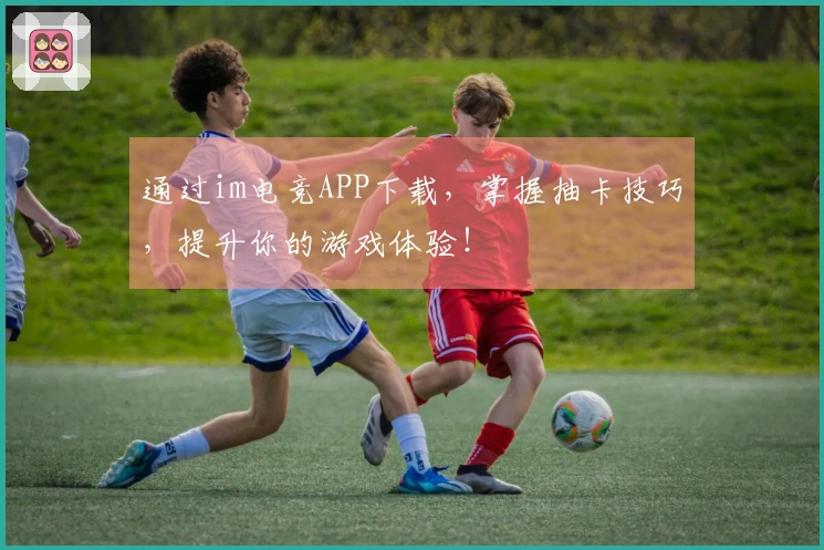 通过im电竞APP下载，掌握抽卡技巧，提升你的游戏体验！