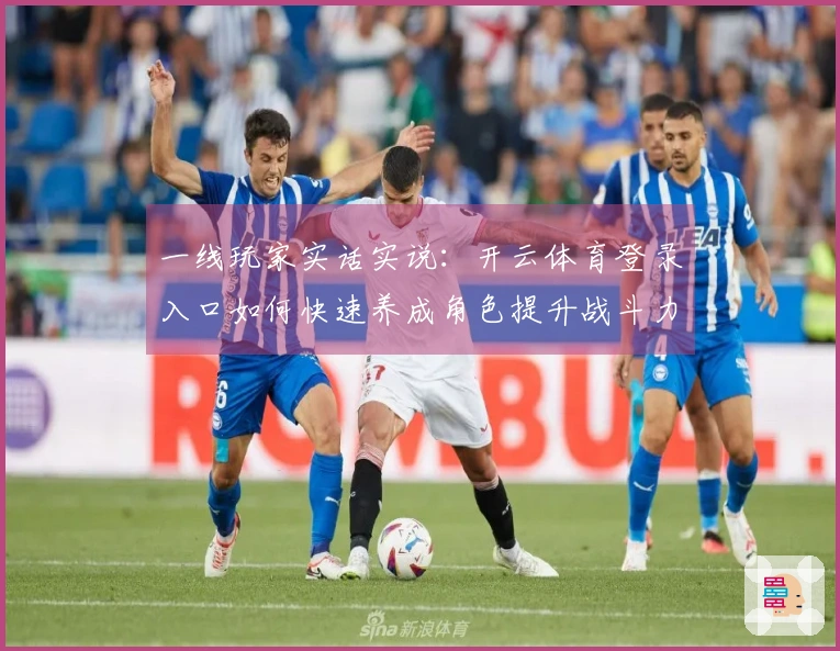 一线玩家实话实说：开云体育登录入口如何快速养成角色提升战斗力