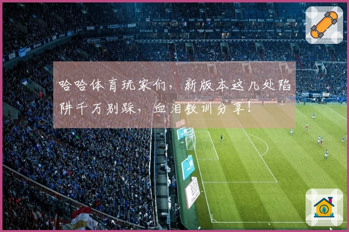 哈哈体育玩家们，新版本这几处陷阱千万别踩，血泪教训分享！