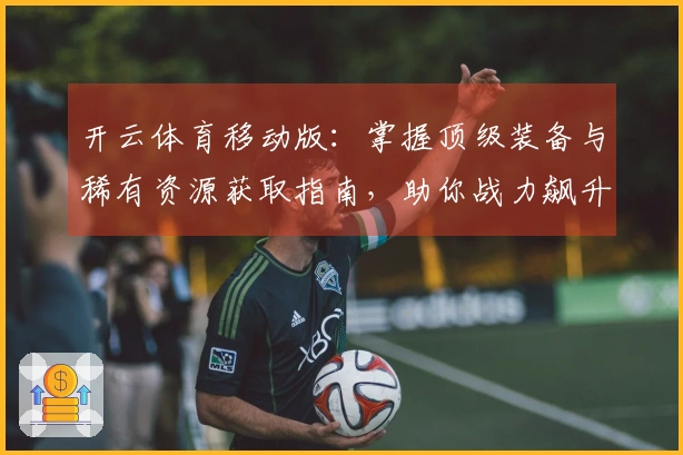 开云体育移动版：掌握顶级装备与稀有资源获取指南，助你战力飙升。