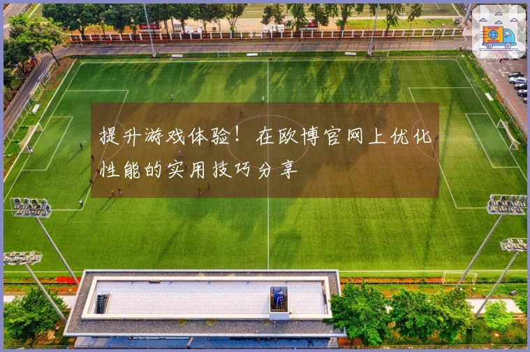 提升游戏体验！在欧博官网上优化性能的实用技巧分享