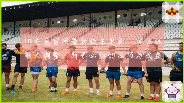 im电竞官网最新版本更新:玩法机制大调整,新手必知的技巧与收益变化