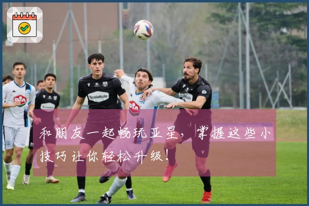 和朋友一起畅玩亚星,掌握这些小技巧让你轻松升级!