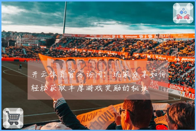 开云体育官方访问:玩家分享如何轻松获取丰厚游戏奖励的秘诀