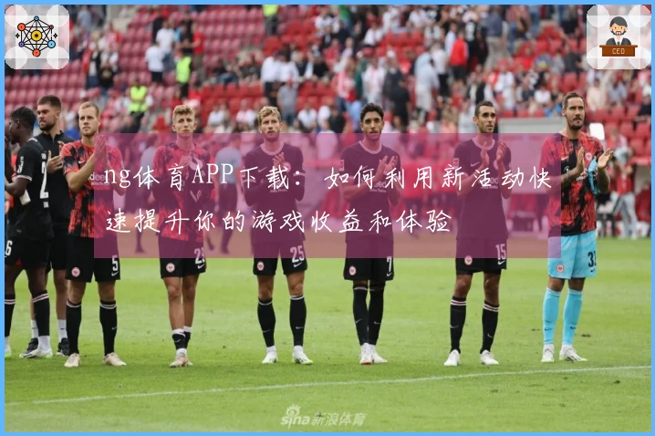 ng体育APP下载：如何利用新活动快速提升你的游戏收益和体验