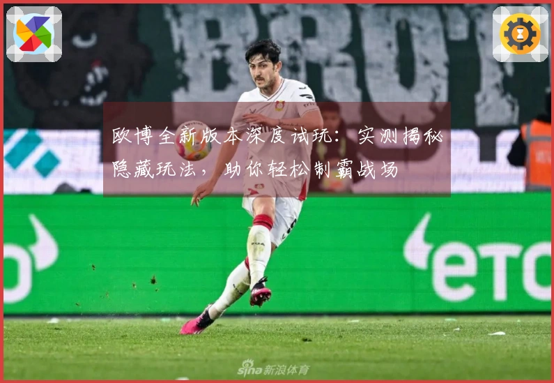 欧博全新版本深度试玩：实测揭秘隐藏玩法，助你轻松制霸战场