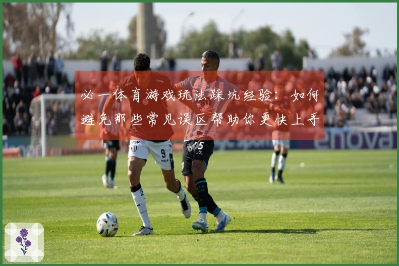 必一体育游戏玩法踩坑经验：如何避免那些常见误区帮助你更快上手