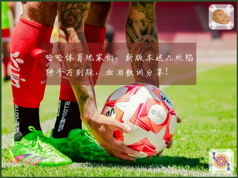 哈哈体育玩家们，新版本这几处陷阱千万别踩，血泪教训分享！