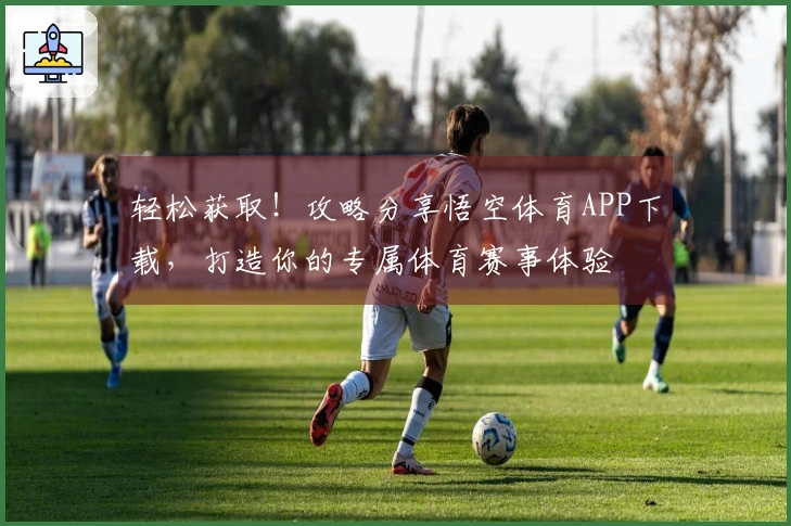 轻松获取！攻略分享悟空体育APP下载，打造你的专属体育赛事体验