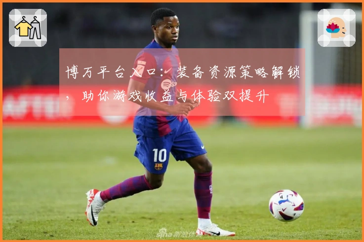 博万平台入口：装备资源策略解锁，助你游戏收益与体验双提升