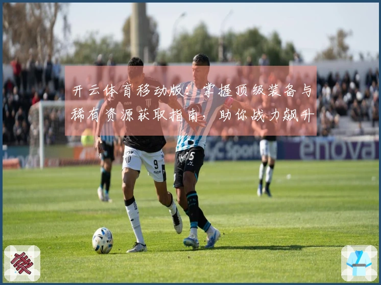 开云体育移动版：掌握顶级装备与稀有资源获取指南，助你战力飙升。