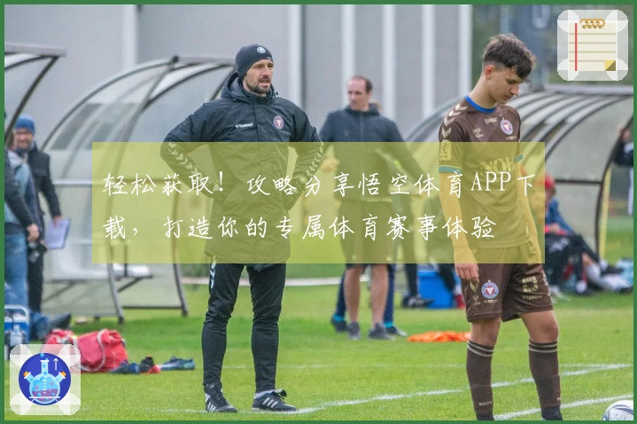 轻松获取！攻略分享悟空体育APP下载，打造你的专属体育赛事体验