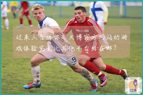 过来人告诉你，火博官方网站的游戏体验究竟比其他平台好在哪？