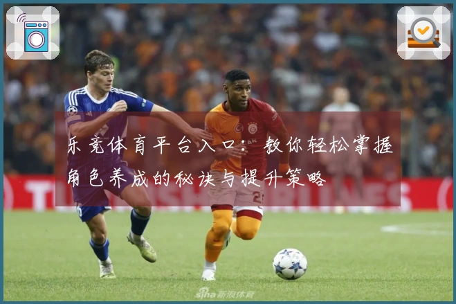乐竞体育平台入口：教你轻松掌握角色养成的秘诀与提升策略
