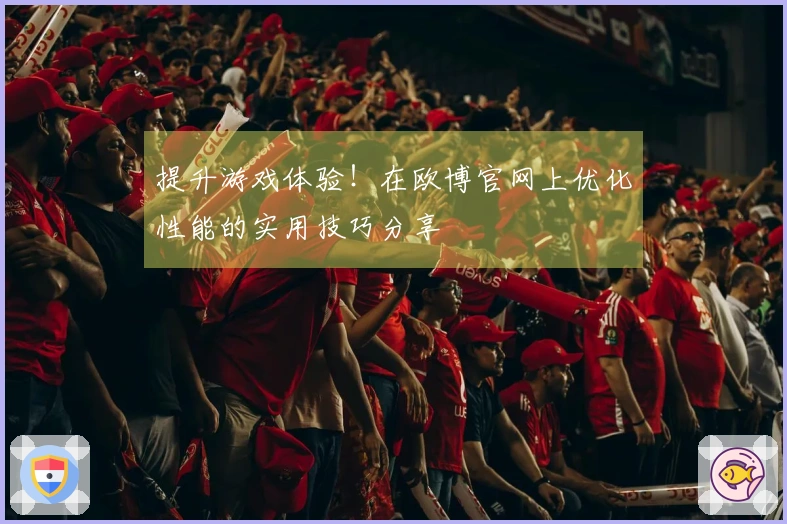 提升游戏体验！在欧博官网上优化性能的实用技巧分享