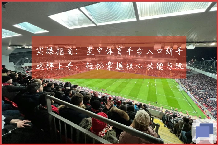实操指南：星空体育平台入口新手这样上手，轻松掌握核心功能与玩法技巧