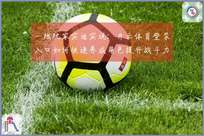 一线玩家实话实说：开云体育登录入口如何快速养成角色提升战斗力