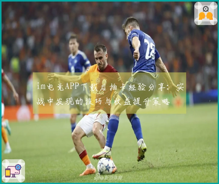 im电竞APP下载后抽卡经验分享：实战中发现的技巧与收益提升策略